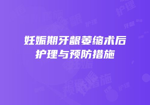 妊娠期牙龈萎缩术后护理与预防措施