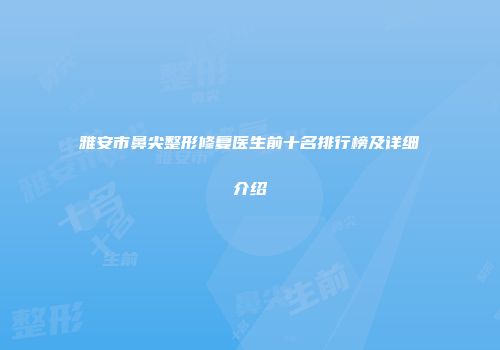 雅安市鼻尖整形修复医生前十名排行榜及详细介绍
