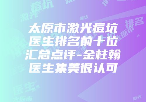 太原市激光痘坑医生排名前十位汇总点评-金柱翰医生集美很认可