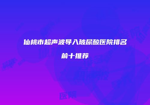 仙桃市超声波导入玻尿酸医院排名前十推荐