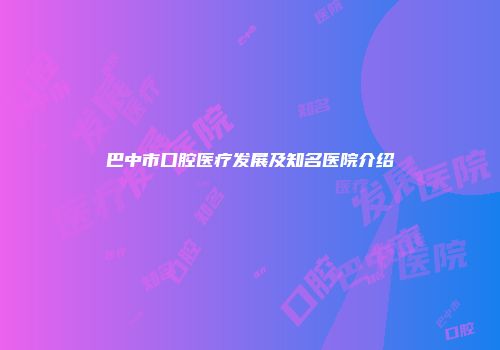 巴中市口腔医疗发展及知名医院介绍