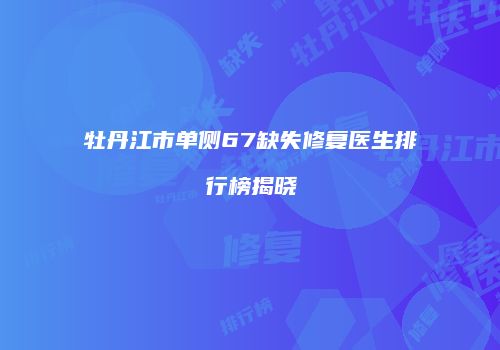牡丹江市单侧67缺失修复医生排行榜揭晓