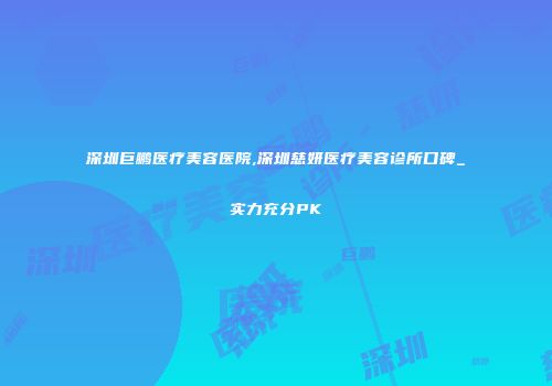 深圳巨鹏医疗美容医院,深圳慈妍医疗美容诊所口碑_实力充分PK