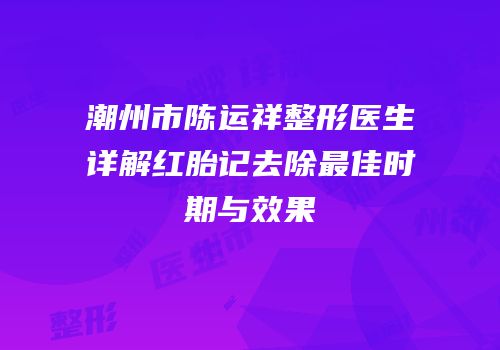 潮州市陈运祥整形医生详解红胎记去除最佳时期与效果