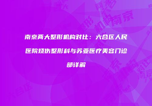 南京两大整形机构对比：六合区人民医院烧伤整形科与苏亚医疗美容门诊部详解