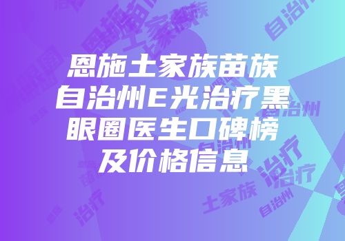 恩施土家族苗族自治州E光治疗黑眼圈医生口碑榜及价格信息