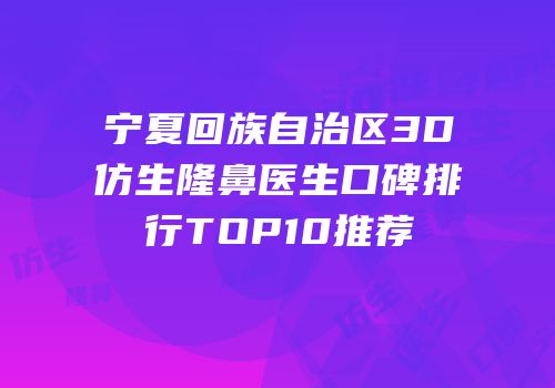 宁夏回族自治区3D仿生隆鼻医生口碑排行TOP10推荐
