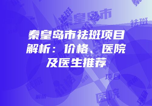 秦皇岛市祛斑项目解析：价格、医院及医生推荐