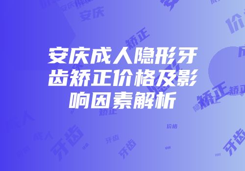 安庆成人隐形牙齿矫正价格及影响因素解析