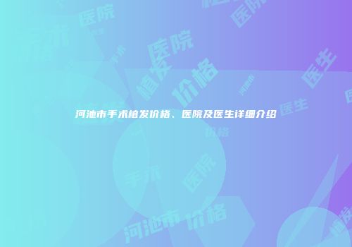 河池市手术植发价格、医院及医生详细介绍