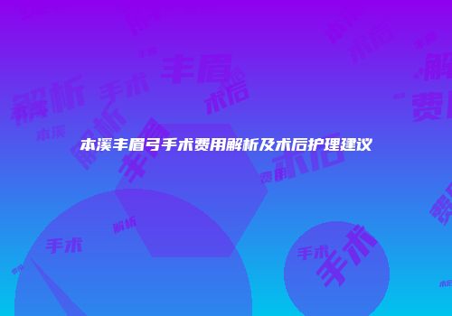 本溪丰眉弓手术费用解析及术后护理建议