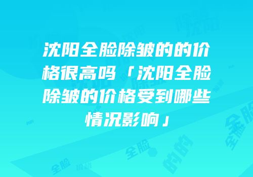沈阳全脸除皱的的价格很高吗「沈阳全脸除皱的价格受到哪些情况影响」