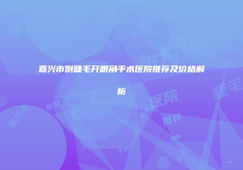 嘉兴市倒睫毛开眼角手术医院推荐及价格解析
