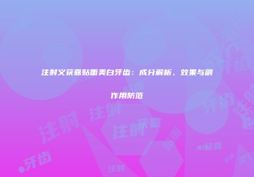 注射义获嘉贴面美白牙齿：成分解析、效果与副作用防范