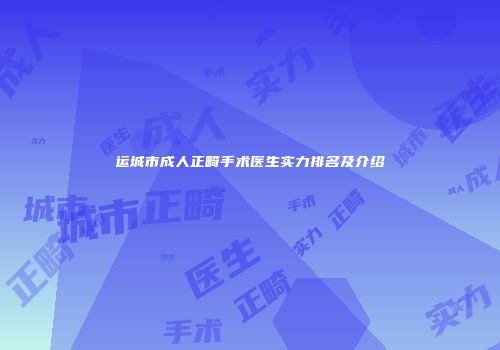 运城市成人正畸手术医生实力排名及介绍