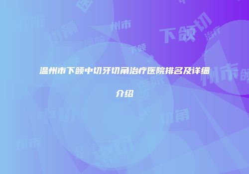 温州市下颌中切牙切角治疗医院排名及详细介绍