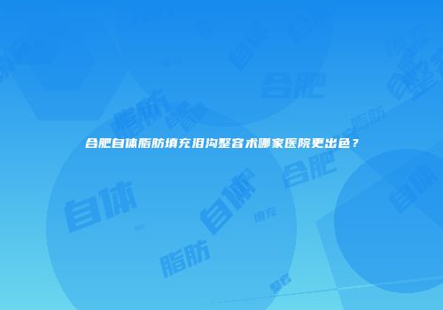 合肥自体脂肪填充泪沟整容术哪家医院更出色？