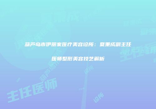 葫芦岛市伊丽家医疗美容诊所：夏秉成副主任医师整形美容技艺解析