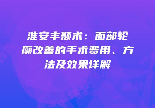 淮安丰颞术：面部轮廓改善的手术费用、方法及效果详解