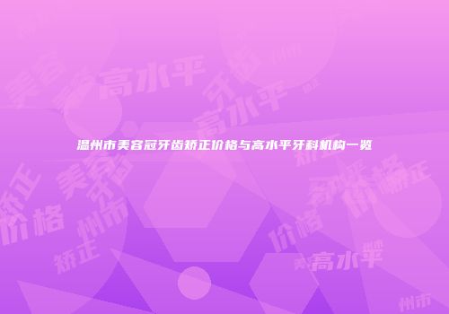 温州市美容冠牙齿矫正价格与高水平牙科机构一览
