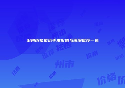 沧州市祛痘坑手术价格与医院推荐一览