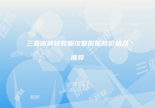 三亚市减轻妊娠纹整形医院价格及推荐