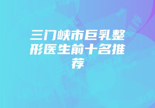 三门峡市巨乳整形医生前十名推荐