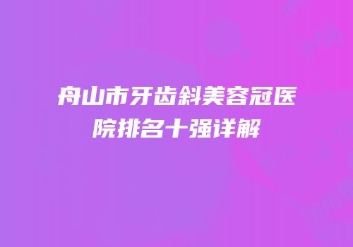 舟山市牙齿斜美容冠医院排名十强详解