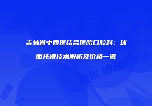 吉林省中西医结合医院口腔科：球面托槽技术解析及价格一览