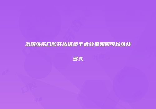 洛阳维乐口腔牙齿搭桥手术效果如何可以维持多久