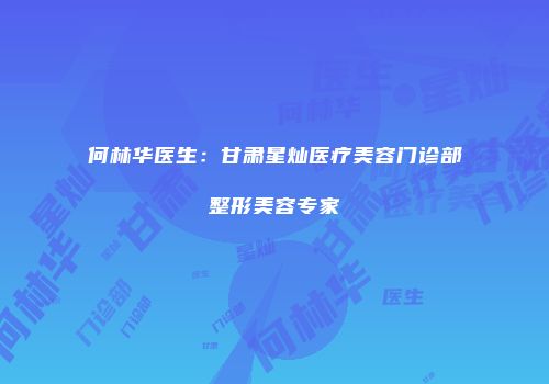 何林华医生：甘肃星灿医疗美容门诊部整形美容专家