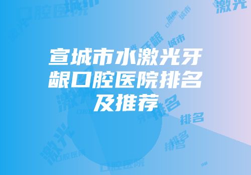 宣城市水激光牙龈口腔医院排名及推荐