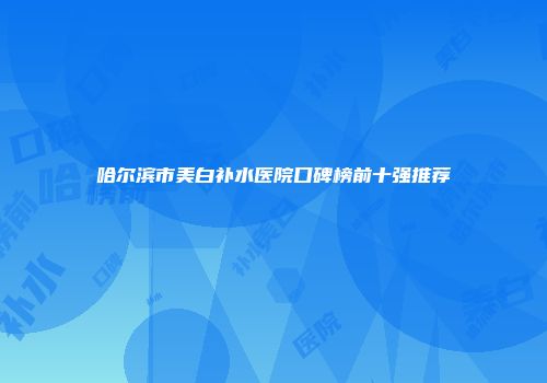 哈尔滨市美白补水医院口碑榜前十强推荐