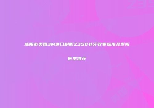 咸阳市美国3M进口树脂Z350补牙收费标准及医院医生推荐