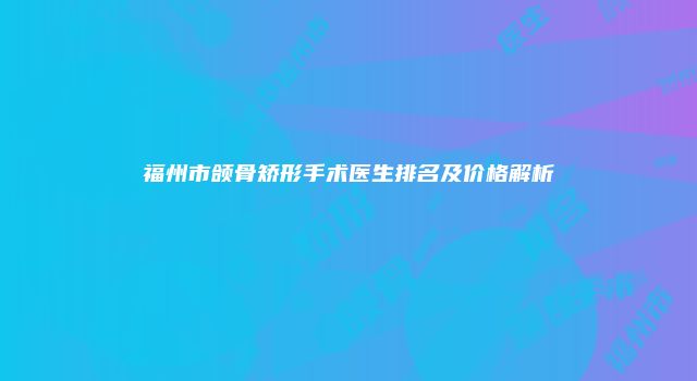 福州市颌骨矫形手术医生排名及价格解析