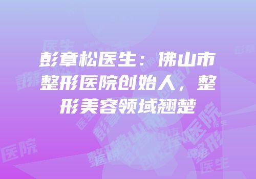 彭章松医生：佛山市整形医院创始人，整形美容领域翘楚