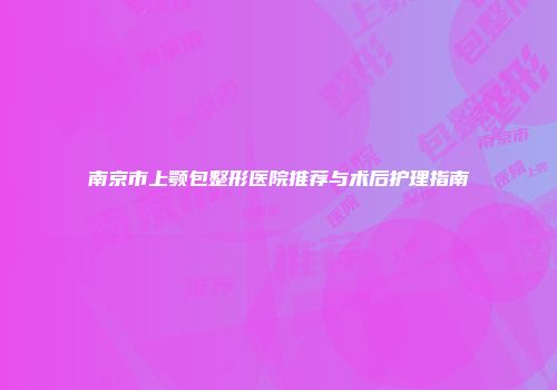 南京市上颚包整形医院推荐与术后护理指南
