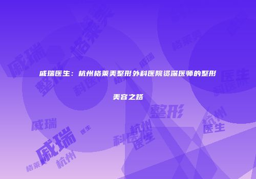戚瑞医生：杭州格莱美整形外科医院资深医师的整形美容之路