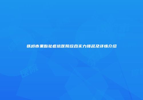 铁岭市果酸祛痘坑医院综合实力排名及详情介绍