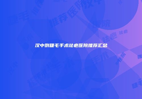 汉中倒睫毛手术祛疤医院推荐汇总
