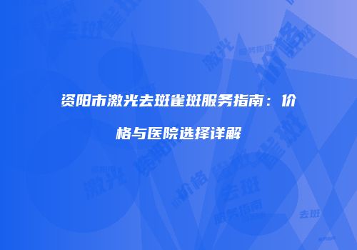 资阳市激光去斑雀斑服务指南：价格与医院选择详解