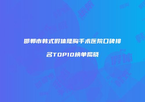 邯郸市韩式假体隆胸手术医院口碑排名TOP10榜单揭晓