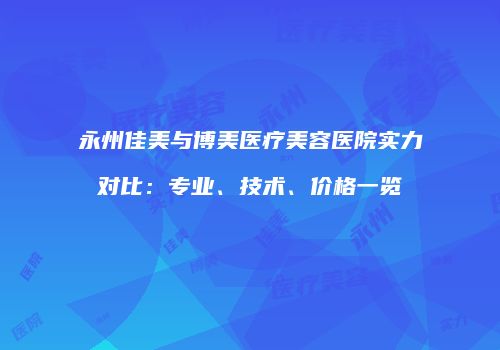 永州佳美与博美医疗美容医院实力对比：专业、技术、价格一览