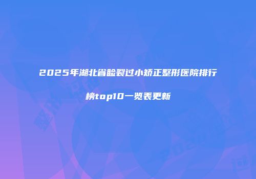 2025年湖北省睑裂过小矫正整形医院排行榜top10一览表更新
