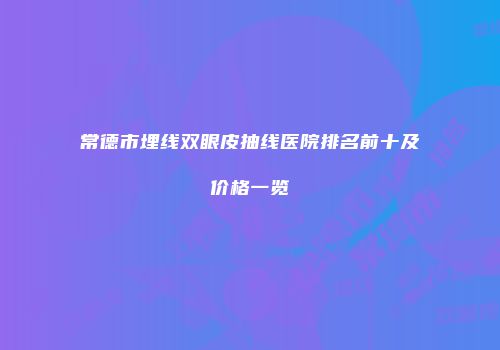 常德市埋线双眼皮抽线医院排名前十及价格一览