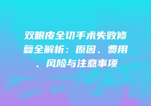 双眼皮全切手术失败修复全解析：原因、费用、风险与注意事项
