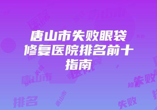 唐山市失败眼袋修复医院排名前十指南