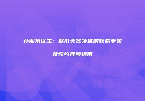 孙熙东医生：整形美容领域的权威专家及预约挂号指南
