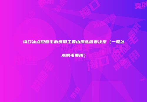 海口冰点脱腿毛的费用主要由那些因素决定（一般冰点脱毛费用）