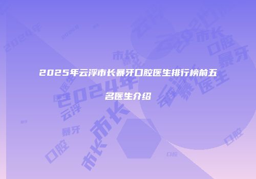2025年云浮市长暴牙口腔医生排行榜前五名医生介绍